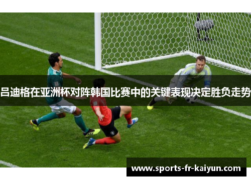 吕迪格在亚洲杯对阵韩国比赛中的关键表现决定胜负走势