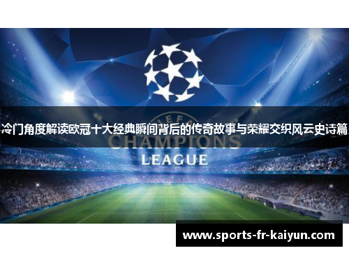 冷门角度解读欧冠十大经典瞬间背后的传奇故事与荣耀交织风云史诗篇