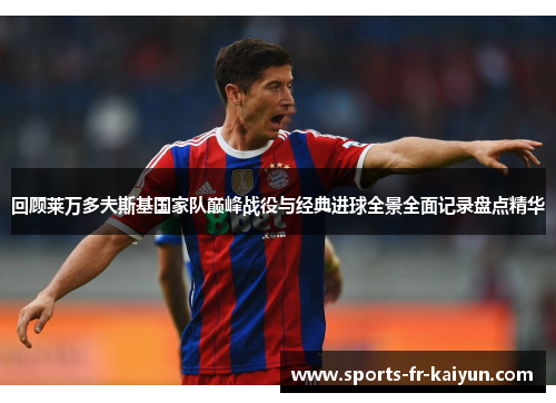 回顾莱万多夫斯基国家队巅峰战役与经典进球全景全面记录盘点精华 回顾莱万多夫斯基国家队巅峰战役与经典进球全景全面记录盘点精华