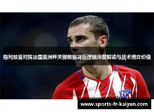 格列兹曼对阵法国美洲杯关键数据背后逻辑深度解读与战术博弈价值 格列兹曼对阵法国美洲杯关键数据背后逻辑深度解读与战术博弈价值