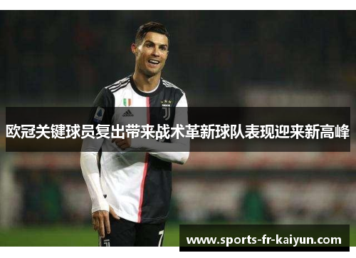 欧冠关键球员复出带来战术革新球队表现迎来新高峰 欧冠关键球员复出带来战术革新球队表现迎来新高峰