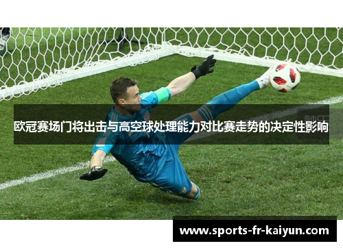 欧冠赛场门将出击与高空球处理能力对比赛走势的决定性影响