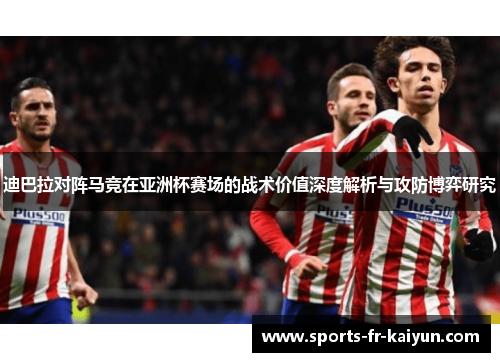 迪巴拉对阵马竞在亚洲杯赛场的战术价值深度解析与攻防博弈研究 迪巴拉对阵马竞在亚洲杯赛场的战术价值深度解析与攻防博弈研究