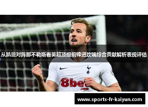 从凯恩对阵那不勒斯看英超顶级前锋进攻端综合贡献解析表现评估 从凯恩对阵那不勒斯看英超顶级前锋进攻端综合贡献解析表现评估
