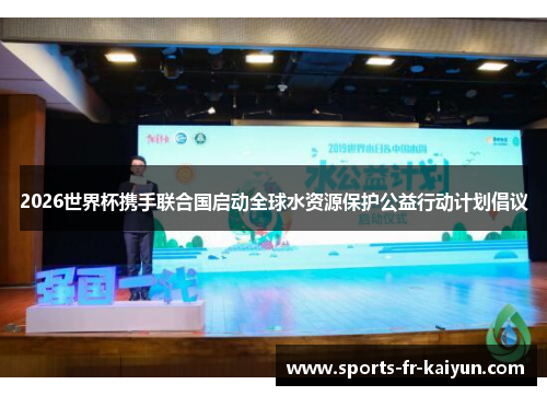 2026世界杯携手联合国启动全球水资源保护公益行动计划倡议 2026世界杯携手联合国启动全球水资源保护公益行动计划倡议