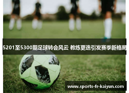 5201至5300期足球转会风云 教练更迭引发赛季新格局