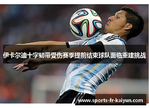 伊卡尔迪十字韧带受伤赛季提前结束球队面临重建挑战 伊卡尔迪十字韧带受伤赛季提前结束球队面临重建挑战
