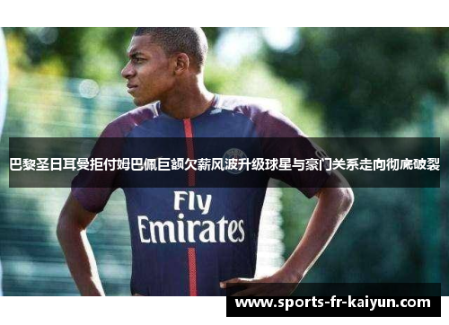 巴黎圣日耳曼拒付姆巴佩巨额欠薪风波升级球星与豪门关系走向彻底破裂