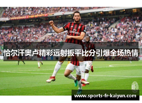 恰尔汗奥卢精彩远射扳平比分引爆全场热情 恰尔汗奥卢精彩远射扳平比分引爆全场热情
