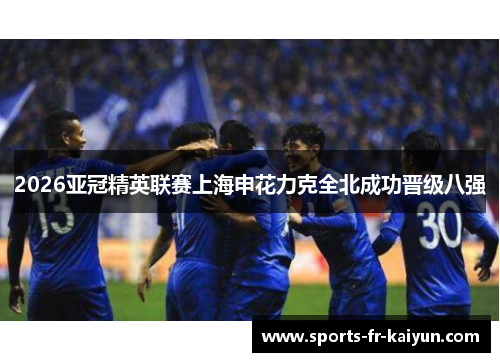 2026亚冠精英联赛上海申花力克全北成功晋级八强 2026亚冠精英联赛上海申花力克全北成功晋级八强