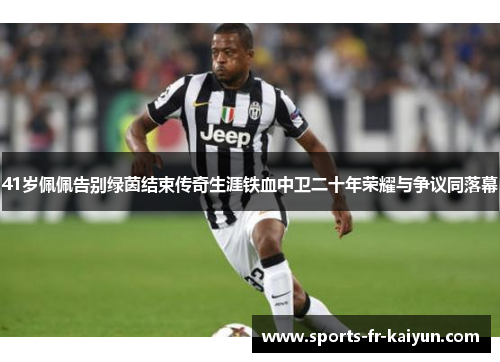 41岁佩佩告别绿茵结束传奇生涯铁血中卫二十年荣耀与争议同落幕 41岁佩佩告别绿茵结束传奇生涯铁血中卫二十年荣耀与争议同落幕