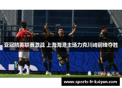 亚冠精英联赛激战 上海海港主场力克川崎前锋夺胜 亚冠精英联赛激战 上海海港主场力克川崎前锋夺胜