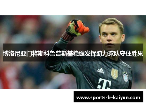 博洛尼亚门将斯科鲁普斯基稳健发挥助力球队守住胜果 博洛尼亚门将斯科鲁普斯基稳健发挥助力球队守住胜果