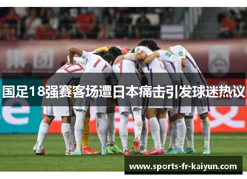 国足18强赛客场遭日本痛击引发球迷热议