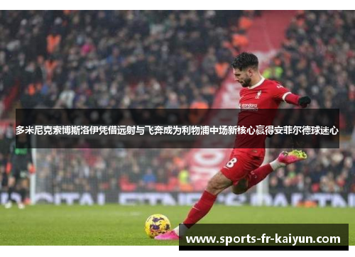 多米尼克索博斯洛伊凭借远射与飞奔成为利物浦中场新核心赢得安菲尔德球迷心