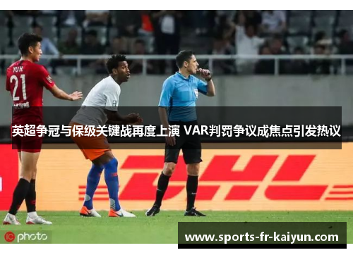 英超争冠与保级关键战再度上演 VAR判罚争议成焦点引发热议 英超争冠与保级关键战再度上演 VAR判罚争议成焦点引发热议