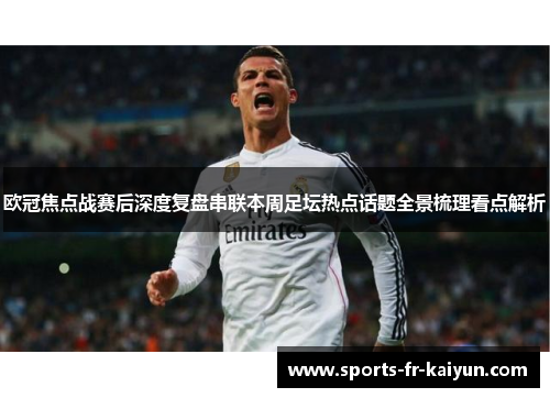 欧冠焦点战赛后深度复盘串联本周足坛热点话题全景梳理看点解析 欧冠焦点战赛后深度复盘串联本周足坛热点话题全景梳理看点解析