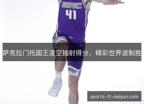 萨克拉门托国王凌空抽射得分，精彩世界波制胜